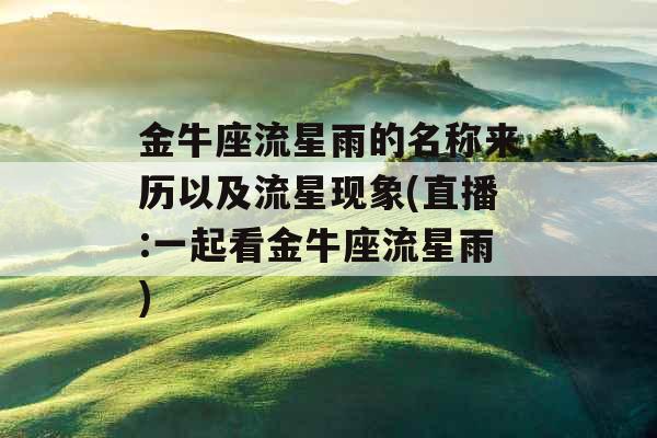 金牛座流星雨的名称来历以及流星现象(直播:一起看金牛座流星雨)
