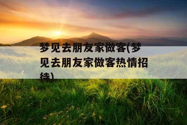 梦见去朋友家做客(梦见去朋友家做客热情招待)