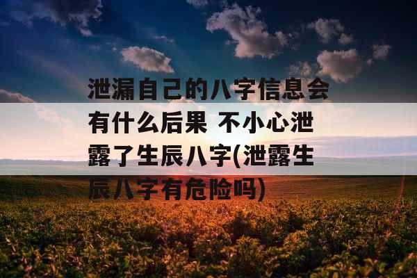 泄漏自己的八字信息会有什么后果 不小心泄露了生辰八字(泄露生辰八字有危险吗)