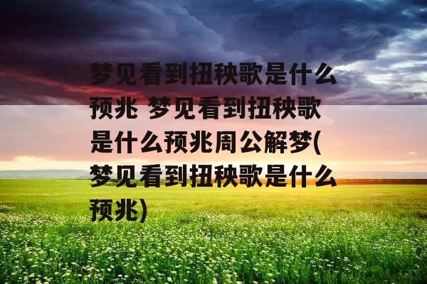 梦见看到扭秧歌是什么预兆 梦见看到扭秧歌是什么预兆周公解梦(梦见看到扭秧歌是什么预兆)