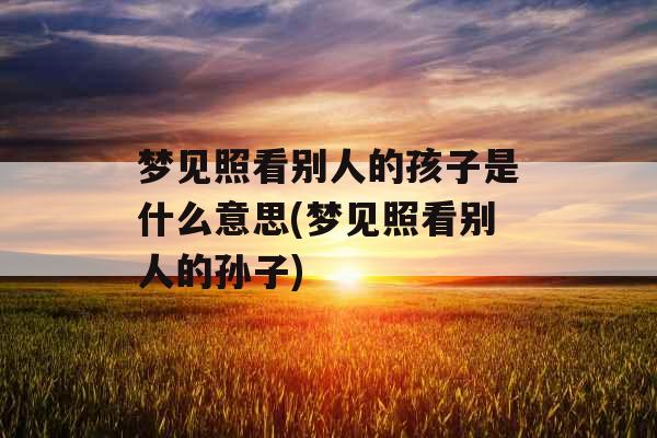 梦见照看别人的孩子是什么意思(梦见照看别人的孙子)