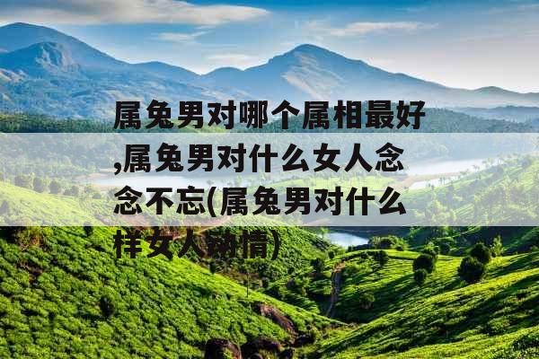 属兔男对哪个属相最好,属兔男对什么女人念念不忘(属兔男对什么样女人动情) 属兔男对哪个属相最好,属兔男对什么女人念念不忘(属兔男对什么样女人动情)