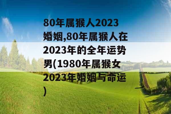 80年属猴人2023婚姻,80年属猴人在2023年的全年运势男(1980年属猴女2023年婚姻与命运) 80年属猴人2023婚姻,80年属猴人在2023年的全年运势男(1980年属猴女2023年婚姻与命运)