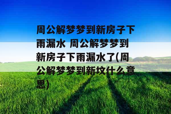 周公解梦梦到新房子下雨漏水 周公解梦梦到新房子下雨漏水了(周公解梦梦到新坟什么意思)