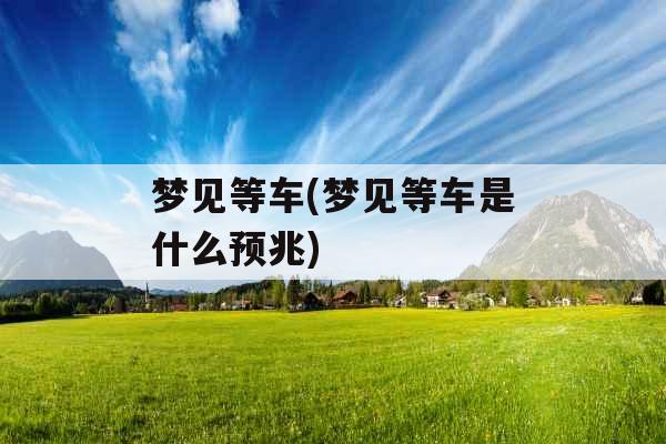 梦见等车(梦见等车是什么预兆) 梦见等车(梦见等车是什么预兆)