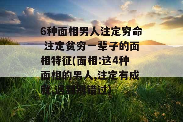 6种面相男人注定穷命 注定贫穷一辈子的面相特征(面相:这4种面相的男人,注定有成就,遇到别错过) 6种面相男人注定穷命 注定贫穷一辈子的面相特征(面相:这4种面相的男人,注定有成就,遇到别错过)