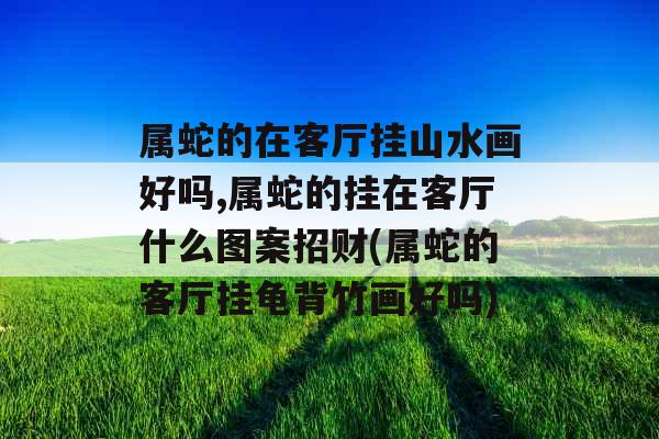 属蛇的在客厅挂山水画好吗,属蛇的挂在客厅什么图案招财(属蛇的客厅挂龟背竹画好吗)