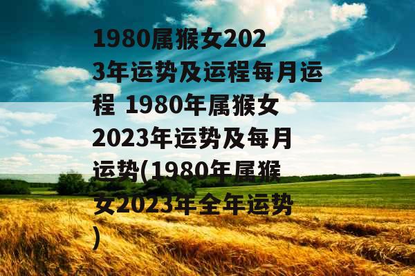 1980属猴女2023年运势及运程每月运程 1980年属猴女2023年运势及每月运势(1980年属猴女2023年全年运势)