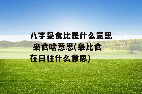 八字枭食比是什么意思 枭食啥意思(枭比食在日柱什么意思)