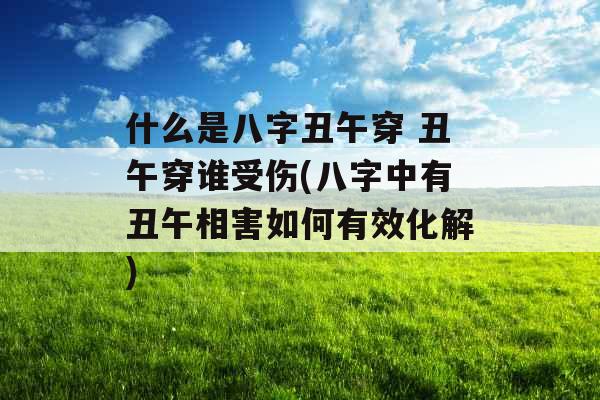 什么是八字丑午穿 丑午穿谁受伤(八字中有丑午相害如何有效化解)