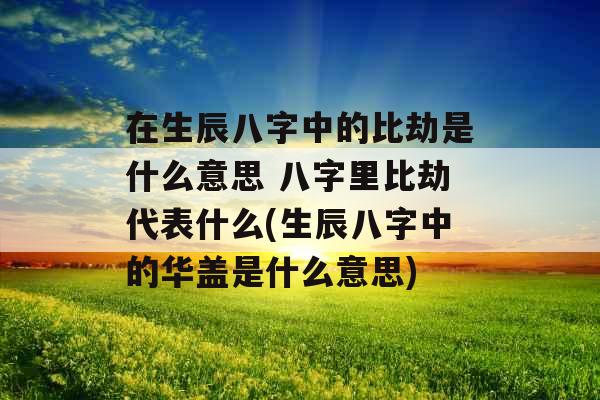 在生辰八字中的比劫是什么意思 八字里比劫代表什么(生辰八字中的华盖是什么意思)