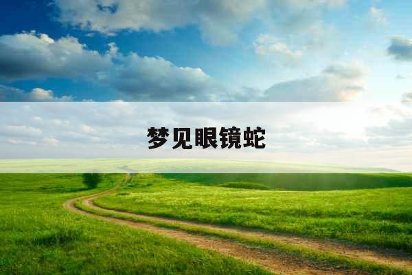 梦见眼镜蛇 梦见眼镜蛇