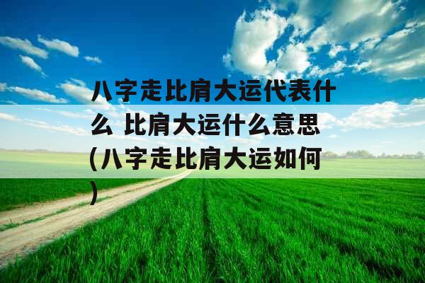 八字走比肩大运代表什么 比肩大运什么意思(八字走比肩大运如何)