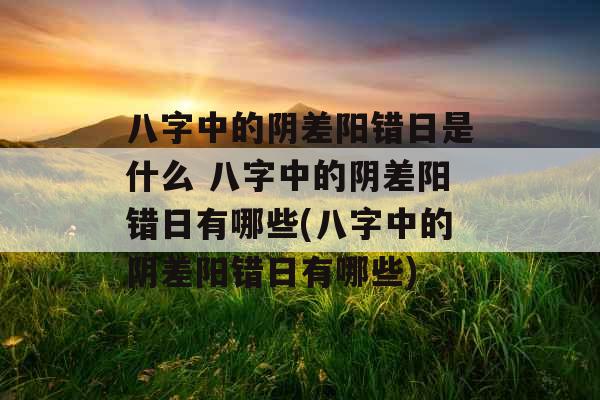 八字中的阴差阳错日是什么 八字中的阴差阳错日有哪些(八字中的阴差阳错日有哪些) 八字中的阴差阳错日是什么 八字中的阴差阳错日有哪些(八字中的阴差阳错日有哪些)