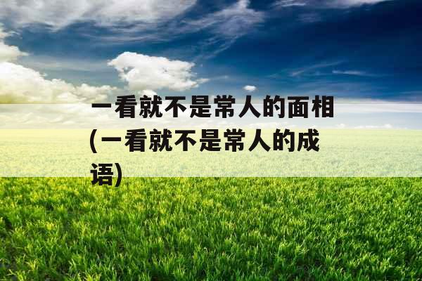 一看就不是常人的面相(一看就不是常人的成语) 一看就不是常人的面相(一看就不是常人的成语)