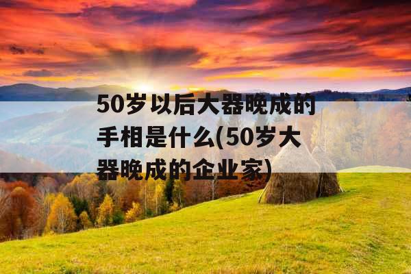 50岁以后大器晚成的手相是什么(50岁大器晚成的企业家) 50岁以后大器晚成的手相是什么(50岁大器晚成的企业家)