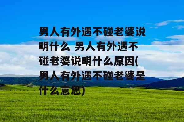 男人有外遇不碰老婆说明什么 男人有外遇不碰老婆说明什么原因(男人有外遇不碰老婆是什么意思)
