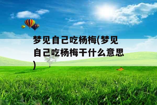 梦见自己吃杨梅(梦见自己吃杨梅干什么意思)
