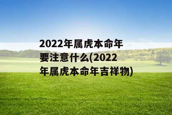 2022年属虎本命年要注意什么(2022年属虎本命年吉祥物)