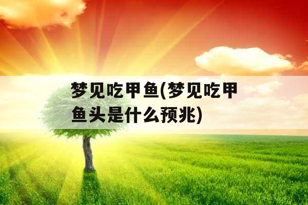 梦见吃甲鱼(梦见吃甲鱼头是什么预兆)