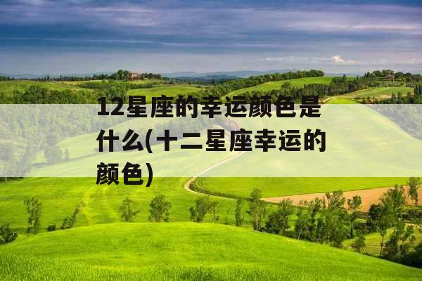 12星座的幸运颜色是什么(十二星座幸运的颜色) 12星座的幸运颜色是什么(十二星座幸运的颜色)
