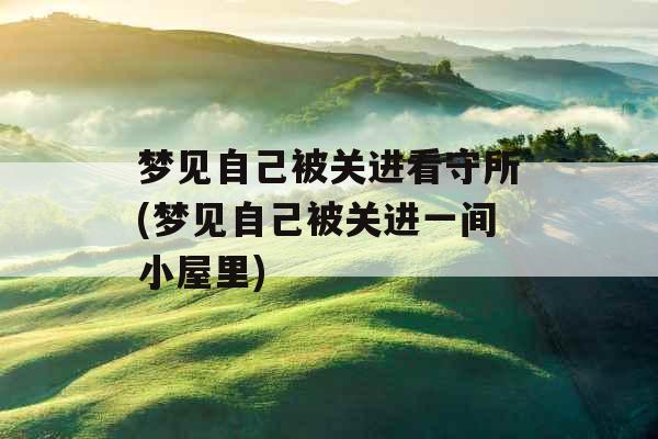 梦见自己被关进看守所(梦见自己被关进一间小屋里)