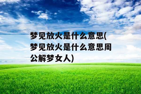 梦见放火是什么意思(梦见放火是什么意思周公解梦女人) 梦见放火是什么意思(梦见放火是什么意思周公解梦女人)