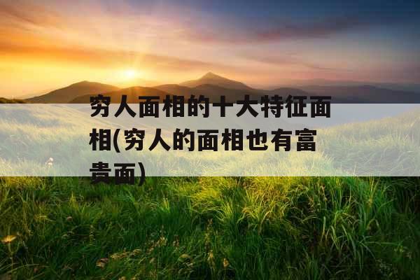 穷人面相的十大特征面相(穷人的面相也有富贵面)