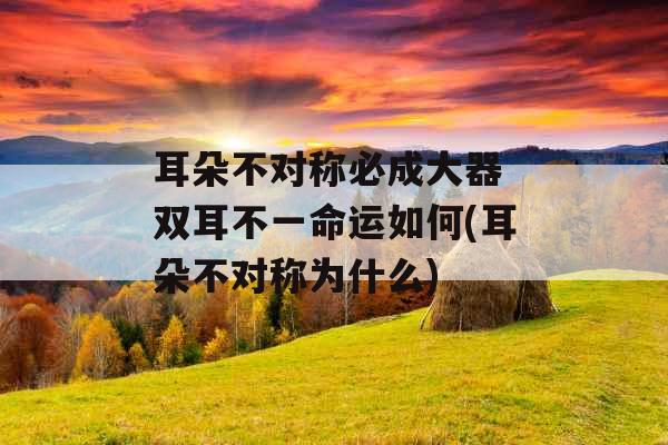 耳朵不对称必成大器 双耳不一命运如何(耳朵不对称为什么)