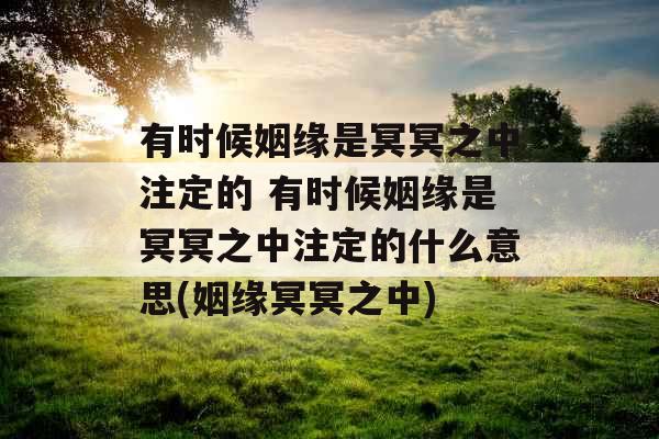 有时候姻缘是冥冥之中注定的 有时候姻缘是冥冥之中注定的什么意思(姻缘冥冥之中)
