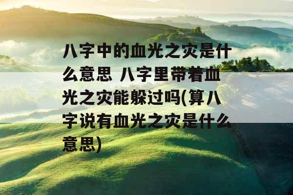 八字中的血光之灾是什么意思 八字里带着血光之灾能躲过吗(算八字说有血光之灾是什么意思) 八字中的血光之灾是什么意思 八字里带着血光之灾能躲过吗(算八字说有血光之灾是什么意思)