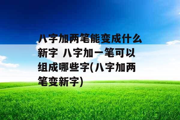 八字加两笔能变成什么新字 八字加一笔可以组成哪些字(八字加两笔变新字)