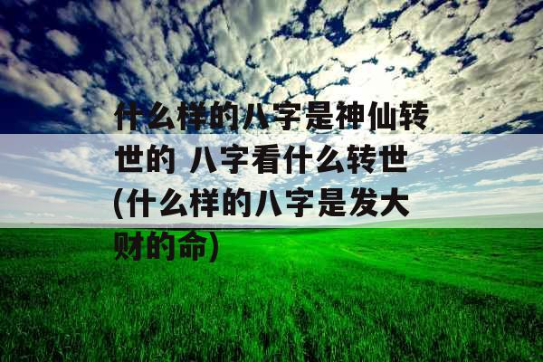 什么样的八字是神仙转世的 八字看什么转世(什么样的八字是发大财的命)