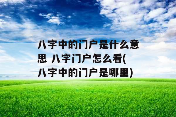 八字中的门户是什么意思 八字门户怎么看(八字中的门户是哪里)