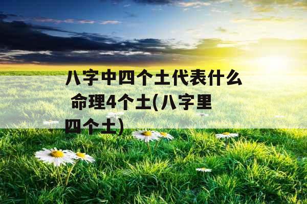 八字中四个土代表什么 命理4个土(八字里四个土) 八字中四个土代表什么 命理4个土(八字里四个土)
