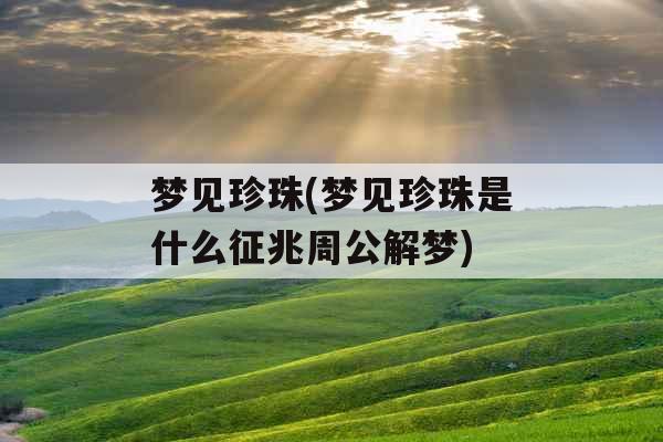 梦见珍珠(梦见珍珠是什么征兆周公解梦)