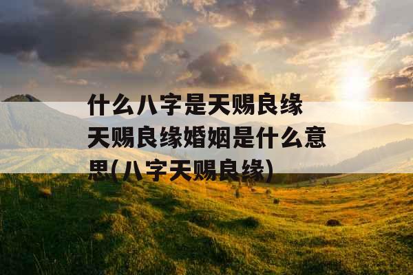 什么八字是天赐良缘 天赐良缘婚姻是什么意思(八字天赐良缘) 什么八字是天赐良缘 天赐良缘婚姻是什么意思(八字天赐良缘)
