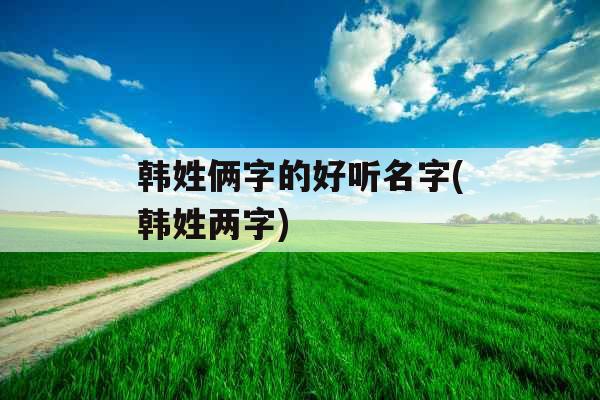 韩姓俩字的好听名字(韩姓两字)