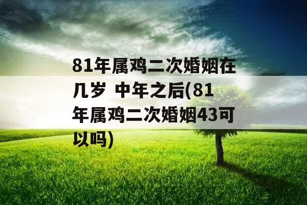 81年属鸡二次婚姻在几岁 中年之后(81年属鸡二次婚姻43可以吗)