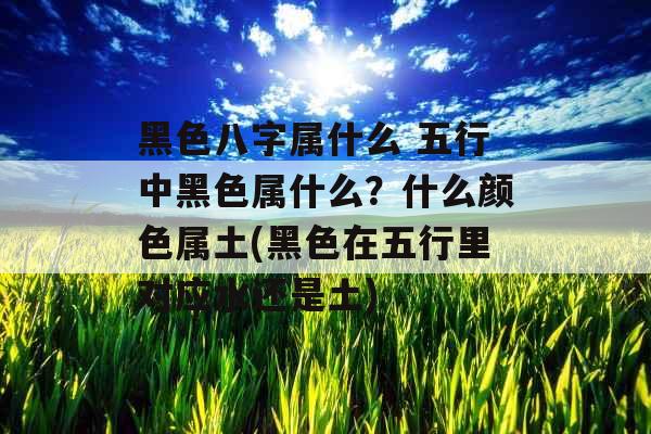 黑色八字属什么 五行中黑色属什么？什么颜色属土(黑色在五行里对应水还是土)