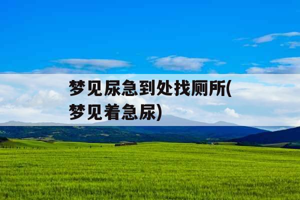 梦见尿急到处找厕所(梦见着急尿)