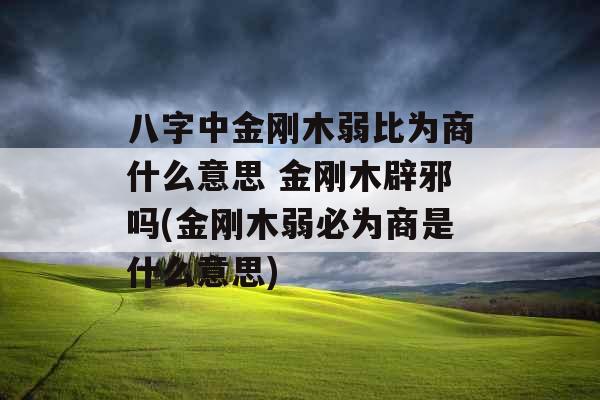 八字中金刚木弱比为商什么意思 金刚木辟邪吗(金刚木弱必为商是什么意思) 八字中金刚木弱比为商什么意思 金刚木辟邪吗(金刚木弱必为商是什么意思)