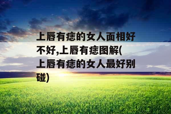 上唇有痣的女人面相好不好,上唇有痣图解(上唇有痣的女人最好别碰)