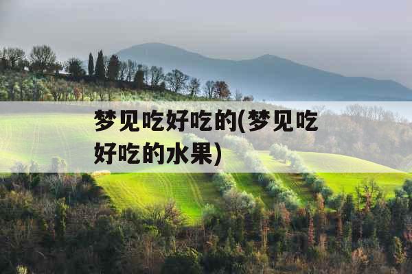 梦见吃好吃的(梦见吃好吃的水果) 梦见吃好吃的(梦见吃好吃的水果)