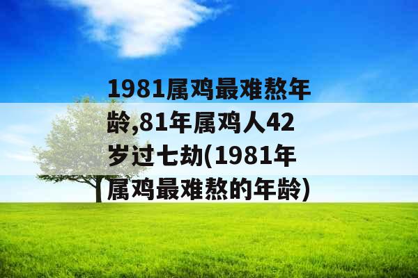 1981属鸡最难熬年龄,81年属鸡人42岁过七劫(1981年属鸡最难熬的年龄)