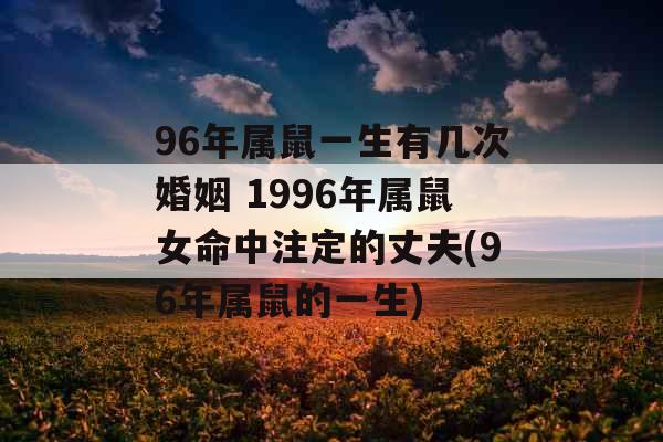 96年属鼠一生有几次婚姻 1996年属鼠女命中注定的丈夫(96年属鼠的一生)