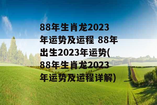 88年生肖龙2023年运势及运程 88年出生2023年运势(88年生肖龙2023年运势及运程详解)