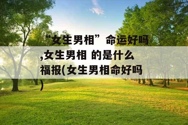 “女生男相”命运好吗,女生男相 的是什么福报(女生男相命好吗) “女生男相”命运好吗,女生男相 的是什么福报(女生男相命好吗)