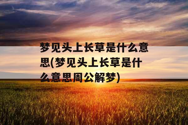 梦见头上长草是什么意思(梦见头上长草是什么意思周公解梦) 梦见头上长草是什么意思(梦见头上长草是什么意思周公解梦)