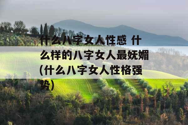 什么八字女人性感 什么样的八字女人最妩媚(什么八字女人性格强势)